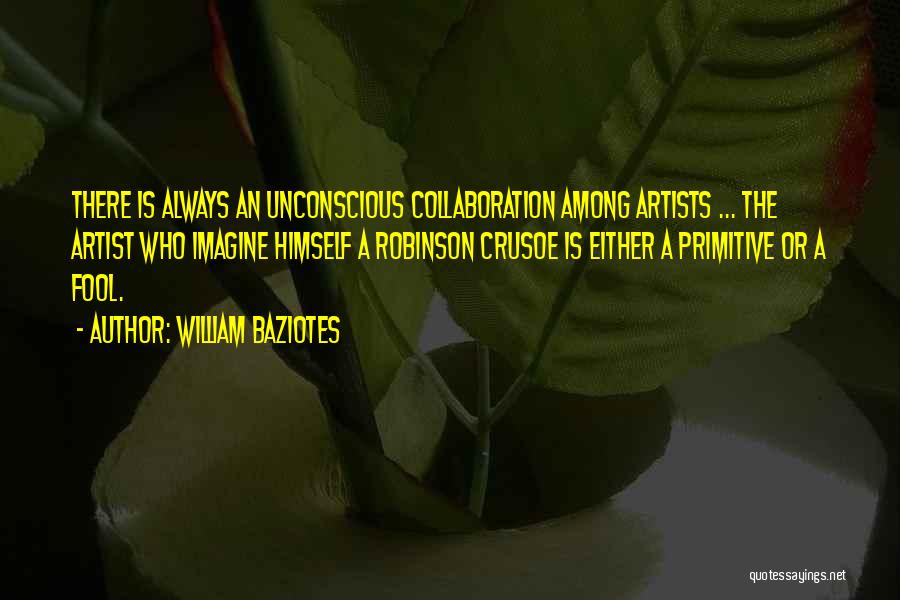 William Baziotes Quotes: There Is Always An Unconscious Collaboration Among Artists ... The Artist Who Imagine Himself A Robinson Crusoe Is Either A