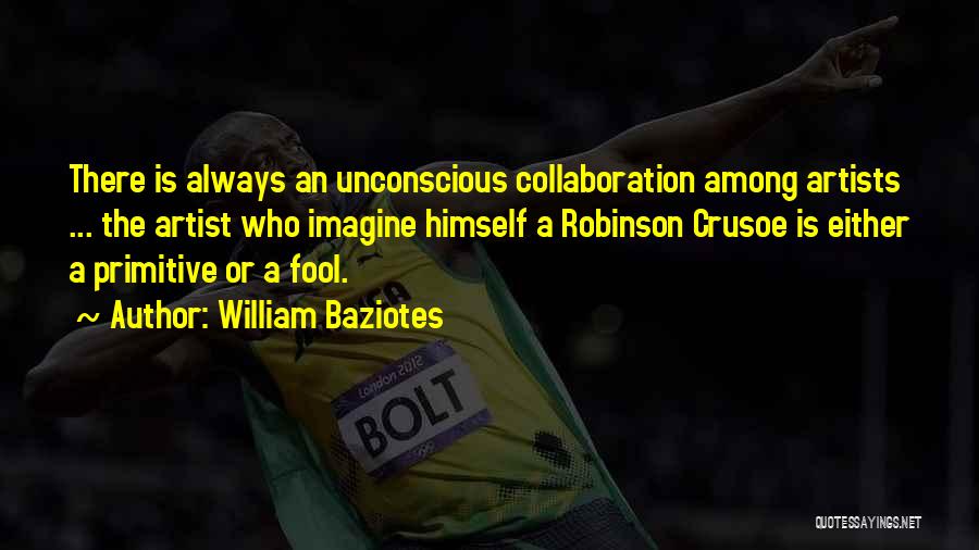 William Baziotes Quotes: There Is Always An Unconscious Collaboration Among Artists ... The Artist Who Imagine Himself A Robinson Crusoe Is Either A