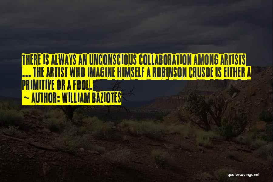 William Baziotes Quotes: There Is Always An Unconscious Collaboration Among Artists ... The Artist Who Imagine Himself A Robinson Crusoe Is Either A