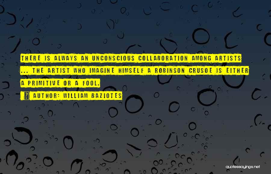 William Baziotes Quotes: There Is Always An Unconscious Collaboration Among Artists ... The Artist Who Imagine Himself A Robinson Crusoe Is Either A