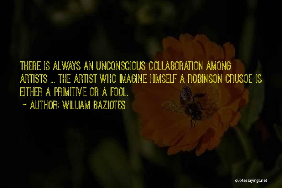 William Baziotes Quotes: There Is Always An Unconscious Collaboration Among Artists ... The Artist Who Imagine Himself A Robinson Crusoe Is Either A