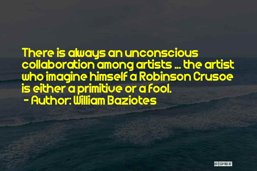 William Baziotes Quotes: There Is Always An Unconscious Collaboration Among Artists ... The Artist Who Imagine Himself A Robinson Crusoe Is Either A