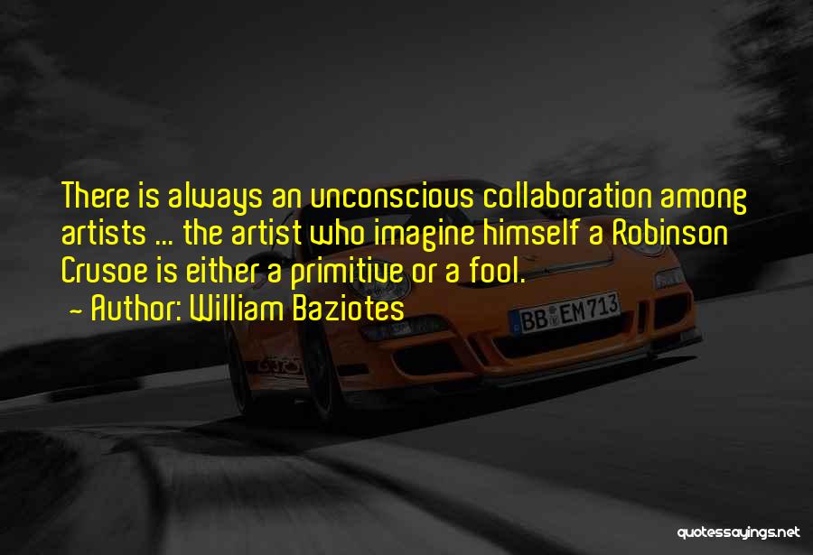 William Baziotes Quotes: There Is Always An Unconscious Collaboration Among Artists ... The Artist Who Imagine Himself A Robinson Crusoe Is Either A