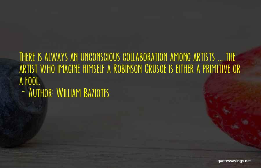 William Baziotes Quotes: There Is Always An Unconscious Collaboration Among Artists ... The Artist Who Imagine Himself A Robinson Crusoe Is Either A