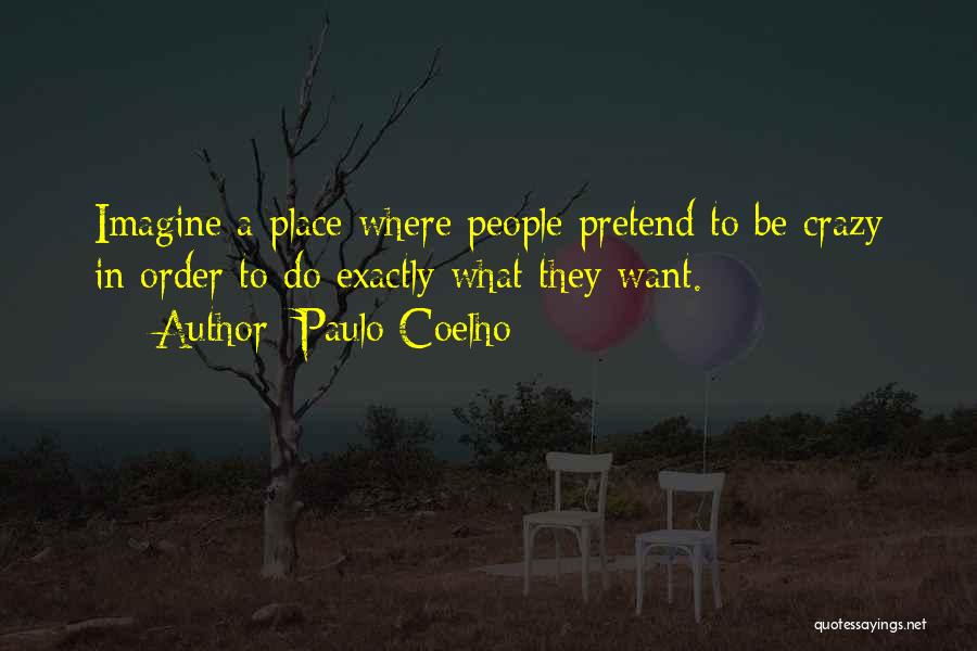 Paulo Coelho Quotes: Imagine A Place Where People Pretend To Be Crazy In Order To Do Exactly What They Want.