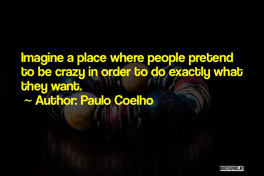 Paulo Coelho Quotes: Imagine A Place Where People Pretend To Be Crazy In Order To Do Exactly What They Want.