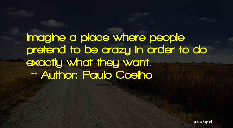 Paulo Coelho Quotes: Imagine A Place Where People Pretend To Be Crazy In Order To Do Exactly What They Want.