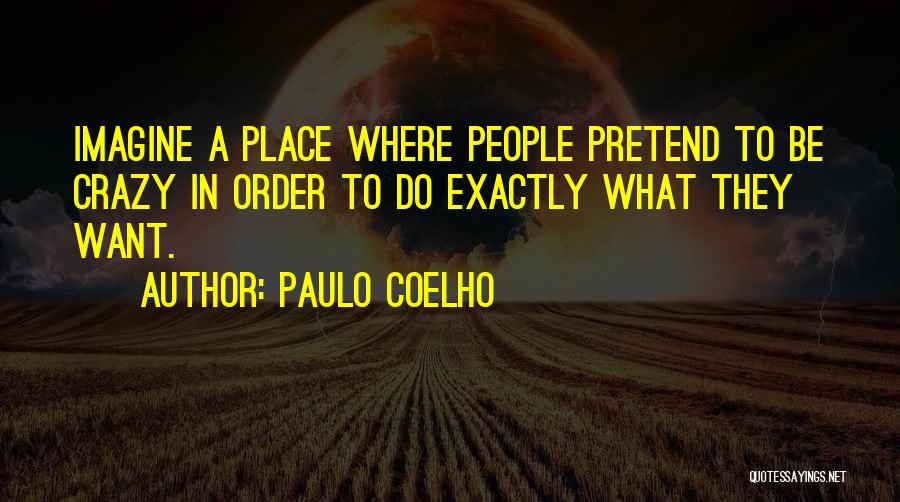 Paulo Coelho Quotes: Imagine A Place Where People Pretend To Be Crazy In Order To Do Exactly What They Want.