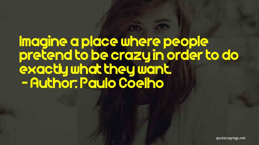Paulo Coelho Quotes: Imagine A Place Where People Pretend To Be Crazy In Order To Do Exactly What They Want.