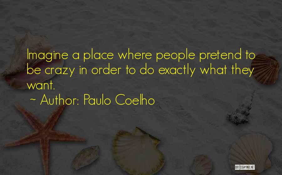 Paulo Coelho Quotes: Imagine A Place Where People Pretend To Be Crazy In Order To Do Exactly What They Want.