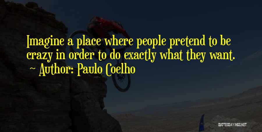 Paulo Coelho Quotes: Imagine A Place Where People Pretend To Be Crazy In Order To Do Exactly What They Want.
