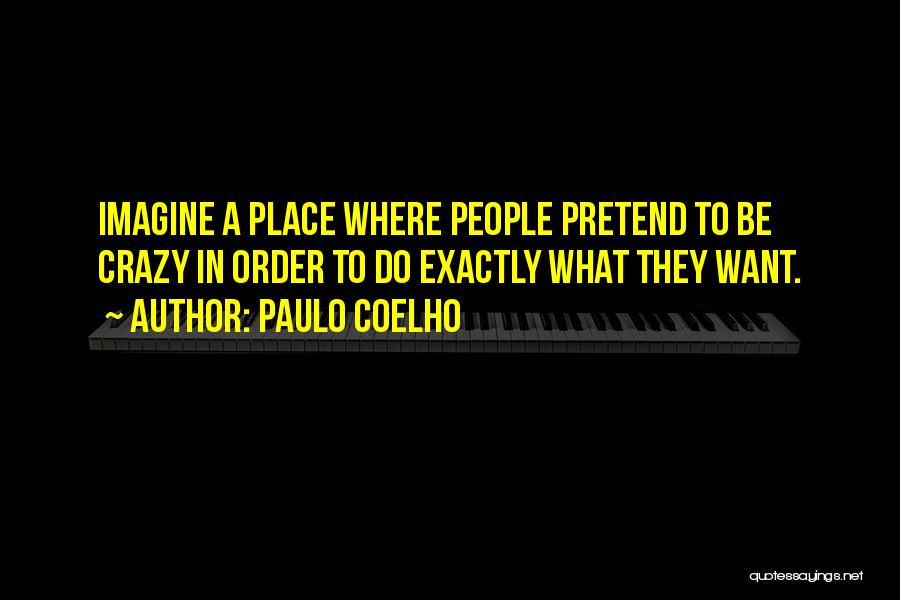 Paulo Coelho Quotes: Imagine A Place Where People Pretend To Be Crazy In Order To Do Exactly What They Want.