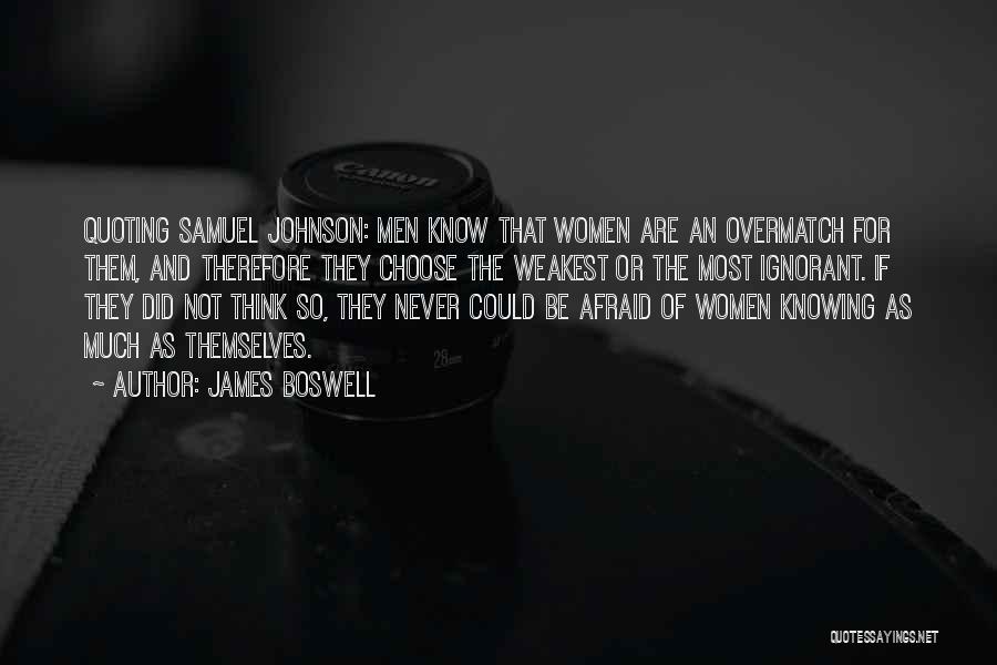 James Boswell Quotes: Quoting Samuel Johnson: Men Know That Women Are An Overmatch For Them, And Therefore They Choose The Weakest Or The