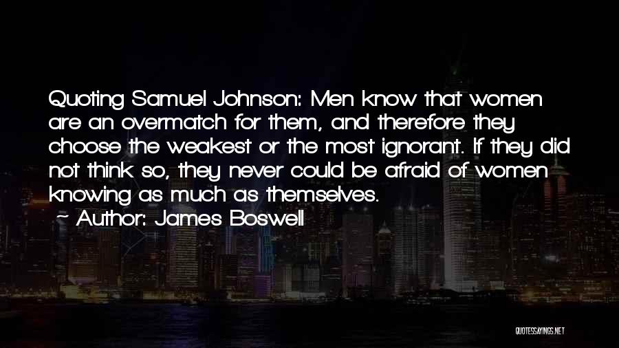 James Boswell Quotes: Quoting Samuel Johnson: Men Know That Women Are An Overmatch For Them, And Therefore They Choose The Weakest Or The