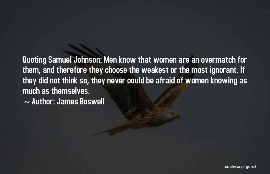 James Boswell Quotes: Quoting Samuel Johnson: Men Know That Women Are An Overmatch For Them, And Therefore They Choose The Weakest Or The