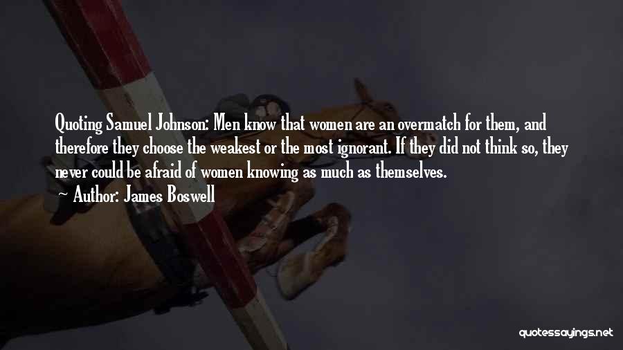 James Boswell Quotes: Quoting Samuel Johnson: Men Know That Women Are An Overmatch For Them, And Therefore They Choose The Weakest Or The