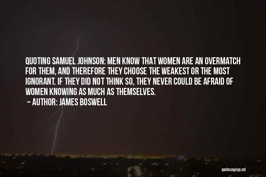 James Boswell Quotes: Quoting Samuel Johnson: Men Know That Women Are An Overmatch For Them, And Therefore They Choose The Weakest Or The