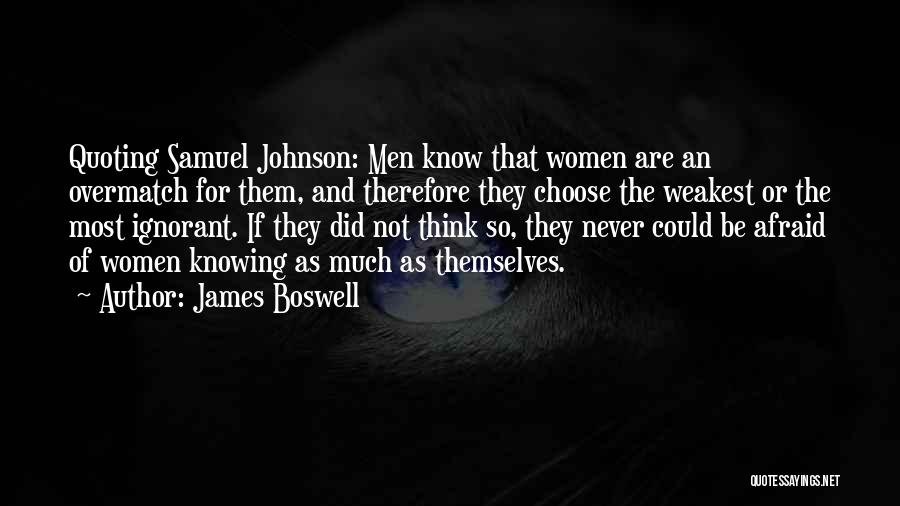 James Boswell Quotes: Quoting Samuel Johnson: Men Know That Women Are An Overmatch For Them, And Therefore They Choose The Weakest Or The