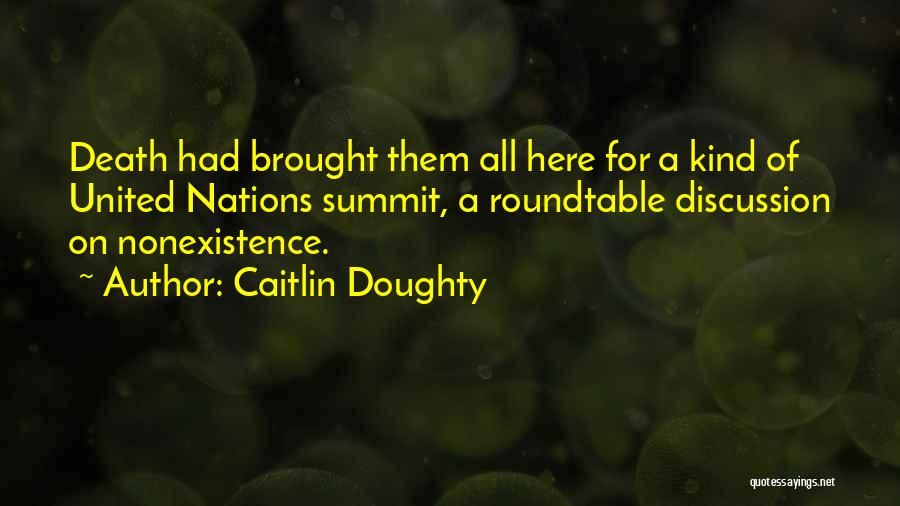 Caitlin Doughty Quotes: Death Had Brought Them All Here For A Kind Of United Nations Summit, A Roundtable Discussion On Nonexistence.