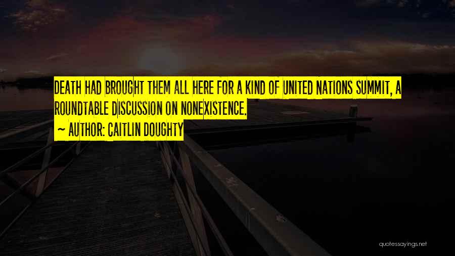 Caitlin Doughty Quotes: Death Had Brought Them All Here For A Kind Of United Nations Summit, A Roundtable Discussion On Nonexistence.
