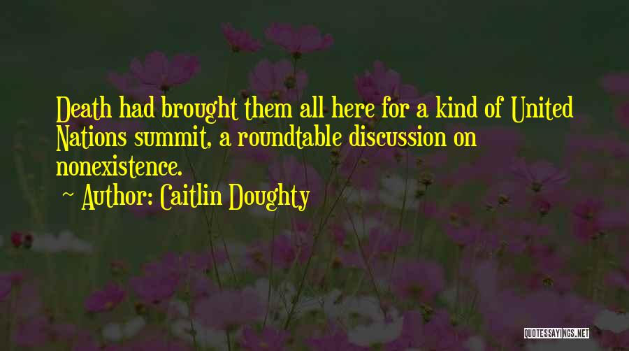 Caitlin Doughty Quotes: Death Had Brought Them All Here For A Kind Of United Nations Summit, A Roundtable Discussion On Nonexistence.