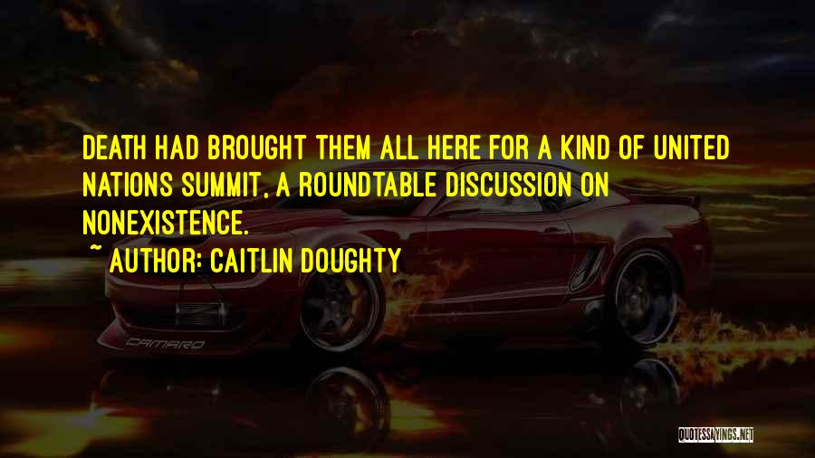 Caitlin Doughty Quotes: Death Had Brought Them All Here For A Kind Of United Nations Summit, A Roundtable Discussion On Nonexistence.