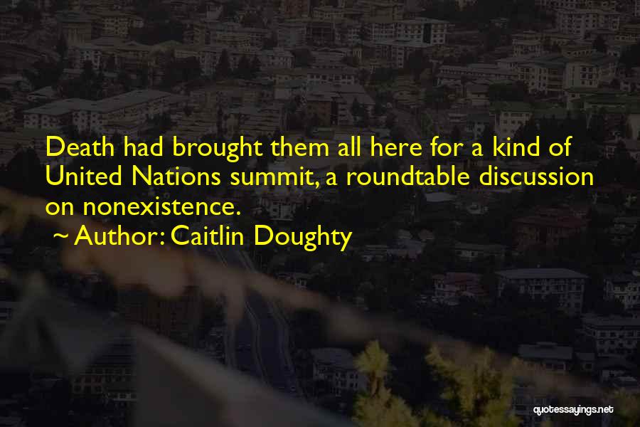 Caitlin Doughty Quotes: Death Had Brought Them All Here For A Kind Of United Nations Summit, A Roundtable Discussion On Nonexistence.