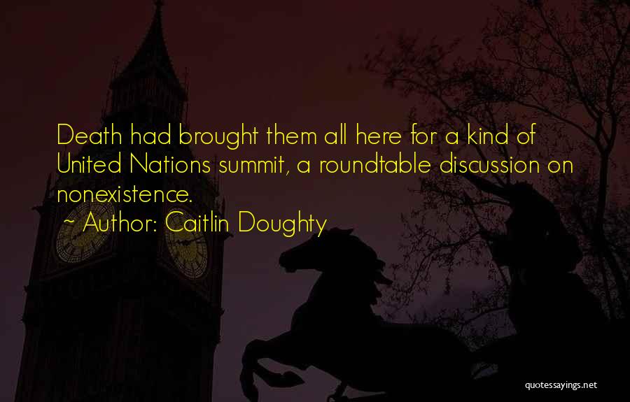 Caitlin Doughty Quotes: Death Had Brought Them All Here For A Kind Of United Nations Summit, A Roundtable Discussion On Nonexistence.