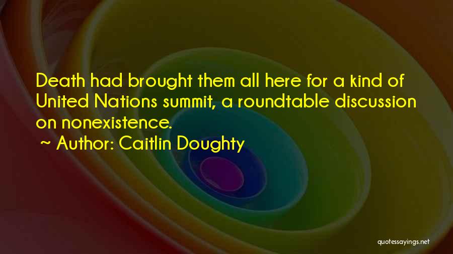 Caitlin Doughty Quotes: Death Had Brought Them All Here For A Kind Of United Nations Summit, A Roundtable Discussion On Nonexistence.