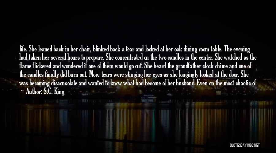 S.C. King Quotes: Life. She Leaned Back In Her Chair, Blinked Back A Tear And Looked At Her Oak Dining Room Table. The