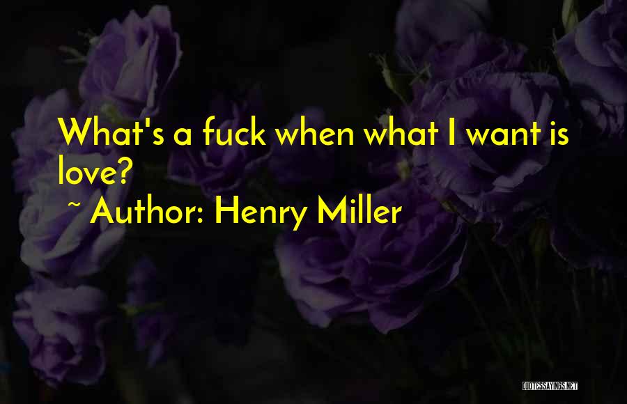 Henry Miller Quotes: What's A Fuck When What I Want Is Love?