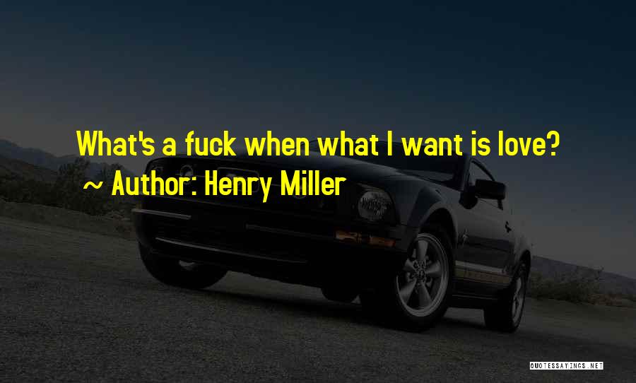 Henry Miller Quotes: What's A Fuck When What I Want Is Love?