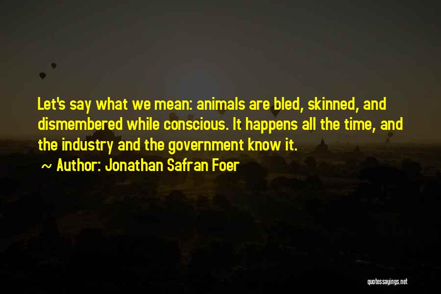 Jonathan Safran Foer Quotes: Let's Say What We Mean: Animals Are Bled, Skinned, And Dismembered While Conscious. It Happens All The Time, And The