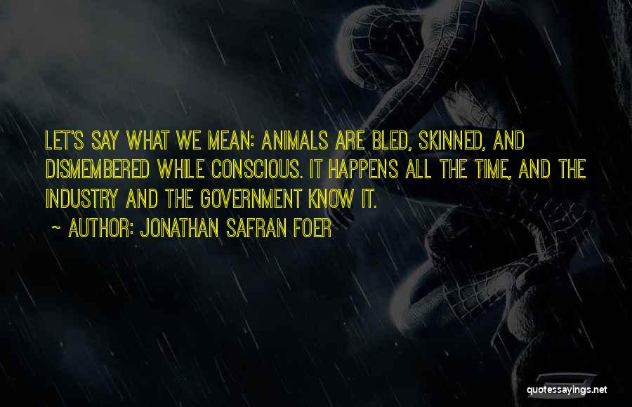 Jonathan Safran Foer Quotes: Let's Say What We Mean: Animals Are Bled, Skinned, And Dismembered While Conscious. It Happens All The Time, And The