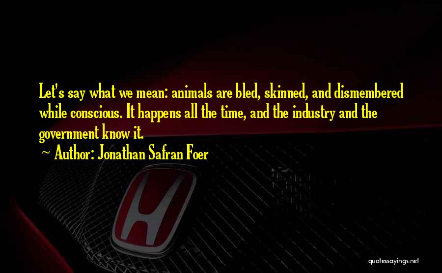 Jonathan Safran Foer Quotes: Let's Say What We Mean: Animals Are Bled, Skinned, And Dismembered While Conscious. It Happens All The Time, And The