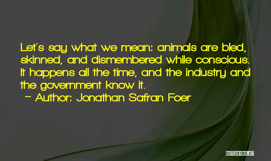 Jonathan Safran Foer Quotes: Let's Say What We Mean: Animals Are Bled, Skinned, And Dismembered While Conscious. It Happens All The Time, And The