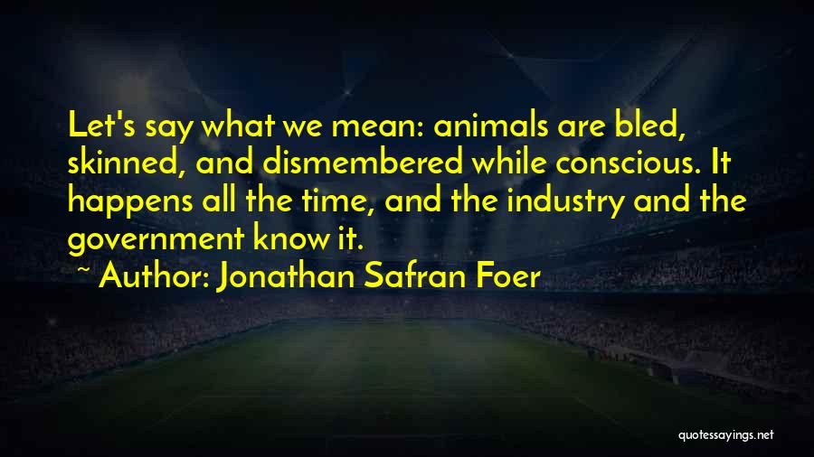 Jonathan Safran Foer Quotes: Let's Say What We Mean: Animals Are Bled, Skinned, And Dismembered While Conscious. It Happens All The Time, And The