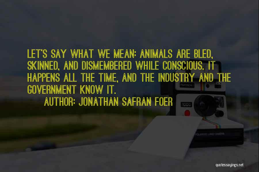 Jonathan Safran Foer Quotes: Let's Say What We Mean: Animals Are Bled, Skinned, And Dismembered While Conscious. It Happens All The Time, And The
