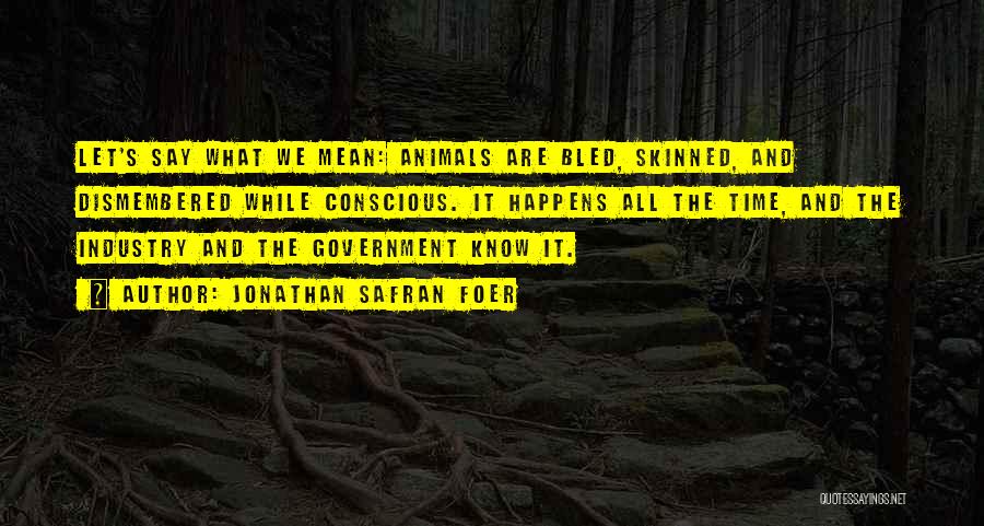 Jonathan Safran Foer Quotes: Let's Say What We Mean: Animals Are Bled, Skinned, And Dismembered While Conscious. It Happens All The Time, And The