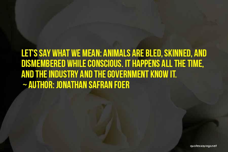 Jonathan Safran Foer Quotes: Let's Say What We Mean: Animals Are Bled, Skinned, And Dismembered While Conscious. It Happens All The Time, And The