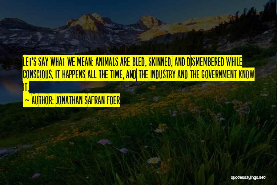 Jonathan Safran Foer Quotes: Let's Say What We Mean: Animals Are Bled, Skinned, And Dismembered While Conscious. It Happens All The Time, And The