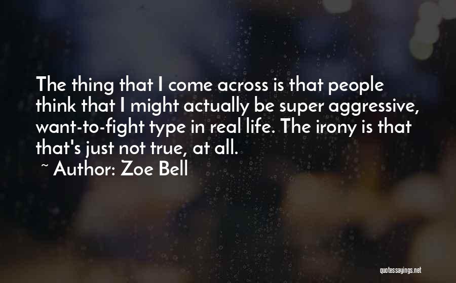 Zoe Bell Quotes: The Thing That I Come Across Is That People Think That I Might Actually Be Super Aggressive, Want-to-fight Type In