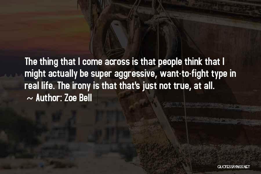 Zoe Bell Quotes: The Thing That I Come Across Is That People Think That I Might Actually Be Super Aggressive, Want-to-fight Type In