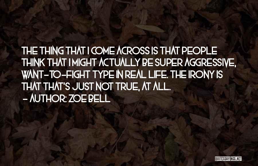 Zoe Bell Quotes: The Thing That I Come Across Is That People Think That I Might Actually Be Super Aggressive, Want-to-fight Type In