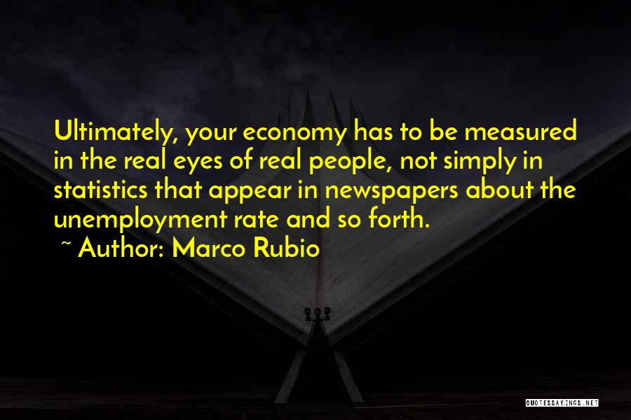 Marco Rubio Quotes: Ultimately, Your Economy Has To Be Measured In The Real Eyes Of Real People, Not Simply In Statistics That Appear
