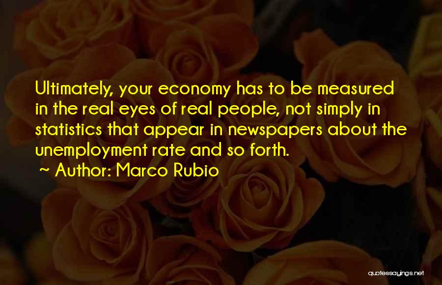 Marco Rubio Quotes: Ultimately, Your Economy Has To Be Measured In The Real Eyes Of Real People, Not Simply In Statistics That Appear