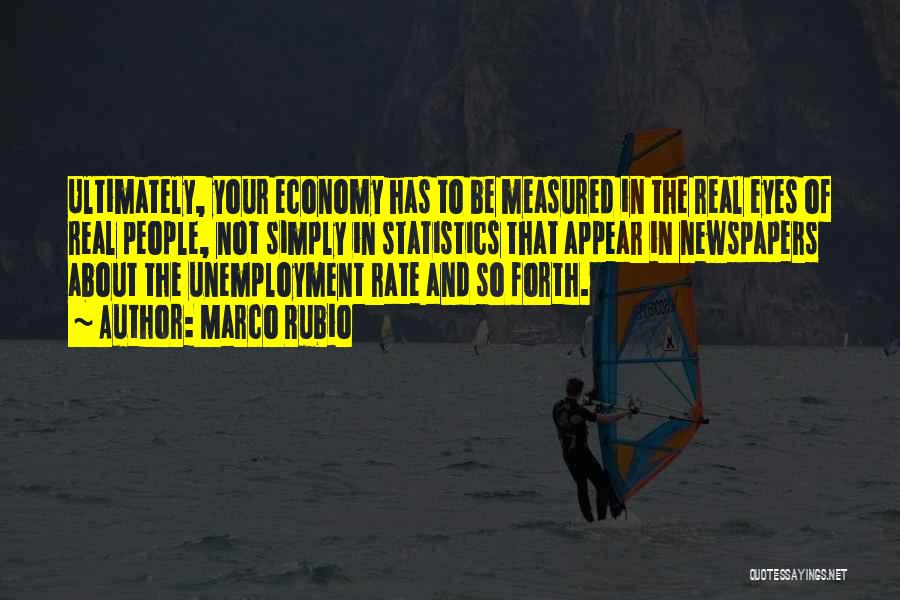 Marco Rubio Quotes: Ultimately, Your Economy Has To Be Measured In The Real Eyes Of Real People, Not Simply In Statistics That Appear