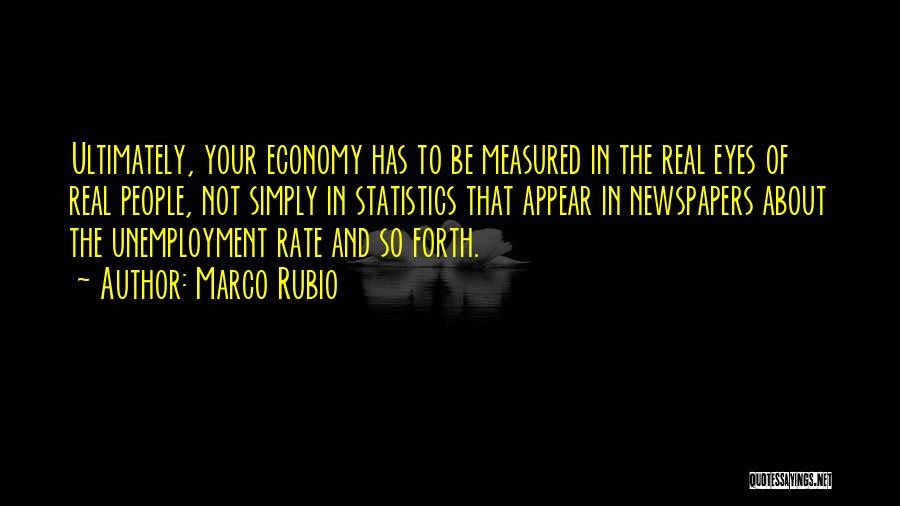 Marco Rubio Quotes: Ultimately, Your Economy Has To Be Measured In The Real Eyes Of Real People, Not Simply In Statistics That Appear