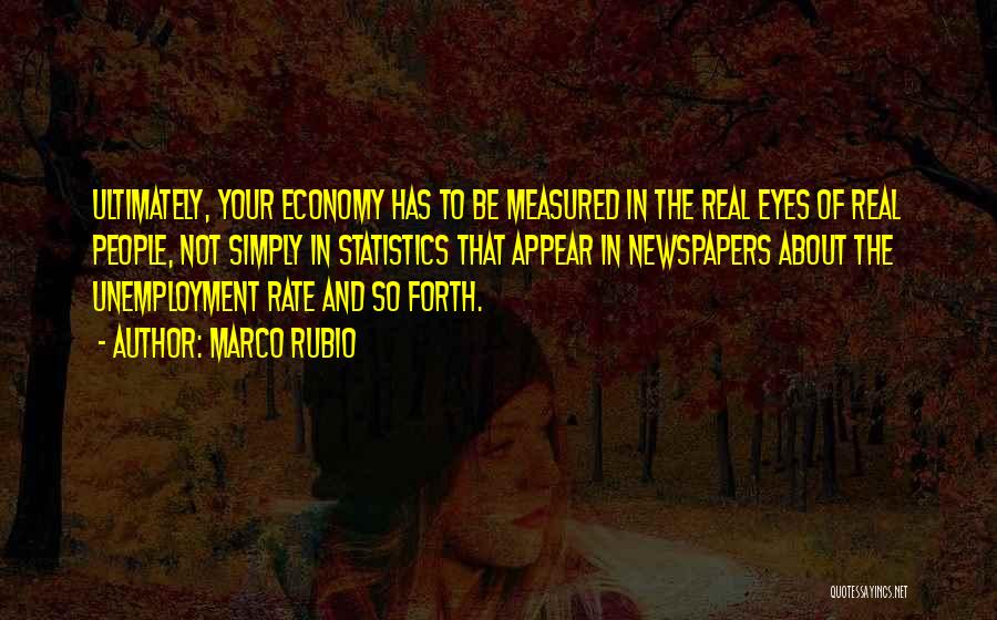 Marco Rubio Quotes: Ultimately, Your Economy Has To Be Measured In The Real Eyes Of Real People, Not Simply In Statistics That Appear
