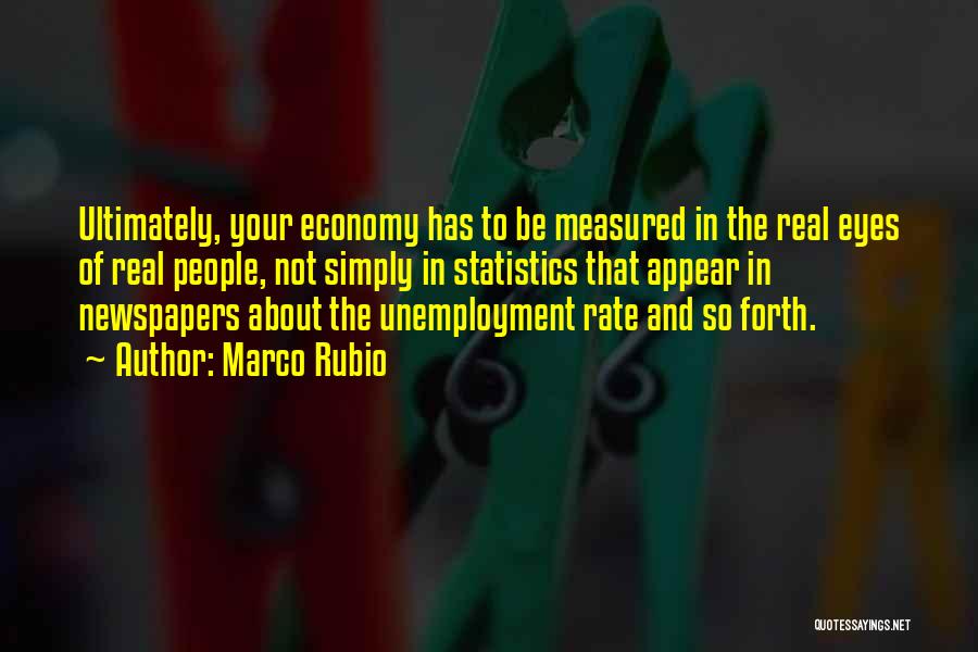 Marco Rubio Quotes: Ultimately, Your Economy Has To Be Measured In The Real Eyes Of Real People, Not Simply In Statistics That Appear